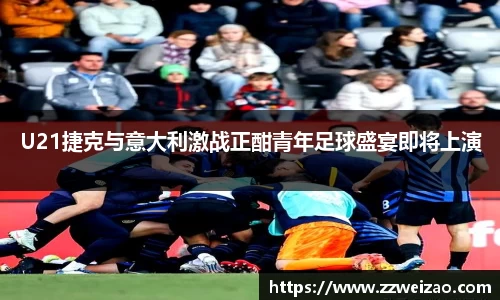 U21捷克与意大利激战正酣青年足球盛宴即将上演
