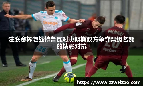 法联赛杯激战特鲁瓦对决朗斯双方争夺晋级名额的精彩对抗